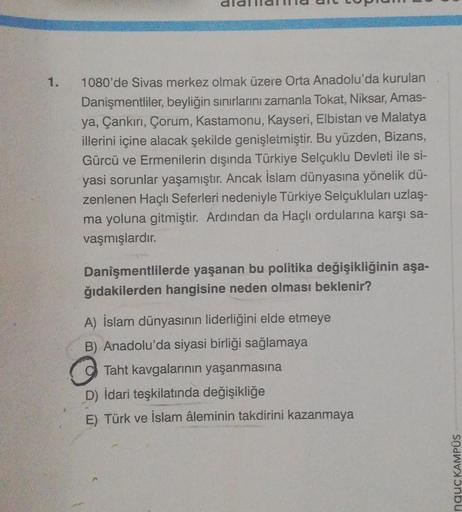 1.
1080'de Sivas merkez olmak üzere Orta Anadolu'da kurulan
Danişmentliler, beyliğin sınırlarını zamanla Tokat, Niksar, Amas-
ya, Çankırı, Çorum, Kastamonu, Kayseri, Elbistan ve Malatya
illerini içine alacak şekilde genişletmiştir. Bu yüzden, Bizans,
Gürcü