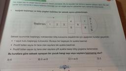 Her doğal sayı iki doğal sayının çarpımı olarak yazılabilir. Bu iki sayıdan her birine o sayının çarpani denir. Bu çar-
panlar aynı zamanda o sayıyı kalansız böldüğü için bir doğal sayının çarpanları aynı zamanda bölenleridir.
1. Aşağıda başlangıç ve bitiş çizgileri belirtilen bir seksek oyunu gösterilmiştir.
Başlangıç
1
2
3
O
4
ANTIKOR
5
6
7
8
B
1
T
i
Ş
Seksek oyununda başlangıç noktasından bitiş kutusuna ulaşabilmek için aşağıdaki kurallar geçerlidir.
• 1 sayılı kutu başlangıç kutusudur. Buraya her başlayan iki ayakla basmalı
• Pozitif bölen sayısı iki tane olan sayılara tek ayakla basılmalı
• Pozitif bölen sayısı üç tane olan sayılara çift ayakla basıp bitiş çizgisine ilerlemelidir.
Bu kurallara göre seksek oynayan bir çocuk hangi sayı veya sayılara basmamış olur?
A) 6
B) 6 ve 8
C) 4 ve 8
D) 5