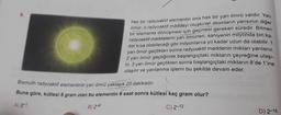 6.
Her bir radyoaktif elementin ona has bir yarı ömrü vardır. Yarı
ömür, o radyoaktif maddeyi oluşturan atomların yarısının diğer
bir elemente dönüşmesi için geçmesi gereken süredir. Bilinen
radyoaktif maddelerin yarı ömürleri, saniyenin milyonda biri ka-
dar kısa olabileceği gibi milyonlarca yıl kadar uzun da olabilir. 1
yarı ömür geçtikten sonra radyoaktif maddenin miktarı yarılanır.
2 yarı ömür geçtiğinde başlangıçtaki miktarın çeyreğine ulaşı-
lır. 3 yarı ömür geçtikten sonra başlangıçtaki miktarın 8'de 1'ine
ulaşılır ve yarılanma işlemi bu şekilde devam eder.
Bismuth radyoaktif elementinin yanı ömrü yaklaşık 20 dakikadır.
Buna göre, kütlesi 8 gram olan bu elementin 6 saat sonra kütlesi kaç gram olur?
A) 2-1
B) 2-6
C) 2-12
D) 2-15