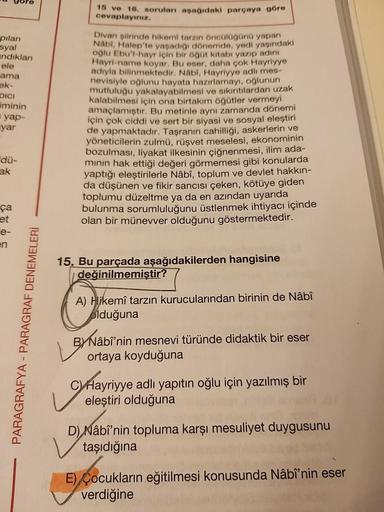 pilan
syal
andıkları
ele
ama
ek-
DICI
iminin
= yap-
yar
dü-
ak
ça
et
e-
en
PARAGRAFYA - PARAGRAF DENEMELERİ
15 ve 16. soruları aşağıdaki parçaya göre
cevaplayınız.
Divan şiirinde hikemi tarzın öncülüğünü yapan
Nabi, Halep'te yaşadığı dönemde, yedi yaşındak