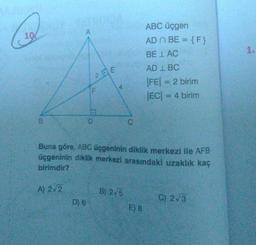 10
A) 2/2
20E
D) 6
do
C
Buna göre, ABC üçgeninin diklik merkezi ile AFB
üçgeninin diklik merkezi arasındaki uzaklık kaç
birimdir?
B) 2,5
ABC üçgen
AD n BE = {F}
BE LAC
E) 8
AD 1 BC
|FE| = 2 birim
|EC| = 4 birim
C) 2√3
1.