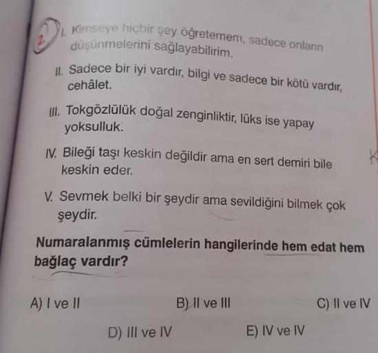 W
1. Kimseye hiçbir şey öğretemem, sadece onların
düşünmelerini sağlayabilirim.
II. Sadece bir iyi vardır, bilgi ve sadece bir kötü vardır,
cehâlet.
III. Tokgözlülük doğal zenginliktir, lüks ise yapay
yoksulluk.
IV. Bileği taşı keskin değildir ama en sert