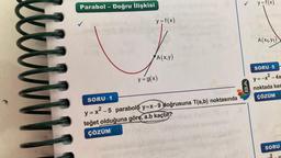 ???
Parabol - Doğru İlişkisi
y = f(x)
A(x,y)
y = g(x)
816
SORU-1
y=x²-5 parabolu y=x-9 doğrusuna T(a,b) noktasında
teğet olduğuna göre, a.b kaçtır?
ÇÖZÜM D
y = f(x)
A(X₁,Y1)
SORU-5
y=-x² - 4x
Mnoktada kes
ÇÖZÜM
SORU-
2