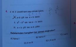 A) Yalnız I
4. a ve b pozitif tam sayı olmak üzere,
G1 =
Xa.b çift ise a + b tektir.
II. a²-b² tek ise a - b tektir.
III. a + b çift ise a·b çifttir.
ifadelerinden hangileri her zaman doğrudur?
B) Yalnız II
Spo
D) II ve III S (
a
st
E) I, II ve III
C) I ve II
8.