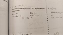 <-1
ilerden
2
x²-2x-4y² + 4y
ifadesinin çarpanlarından biri aşağıdakilerden
hangisidir?
A) x - 4y
C) x + 2y + 2
v2
B) x + 2y
D) x +2y-2
E) x + 2y - 3
x²-14x +49
Y
A
R
6. x + ¹ = 4√/3
Y
A
N
x²
olduğuna göre, ifade
tir?
A) 38
B) 42 C) 44
9 25 5