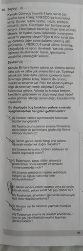 35. Seyirci: (1) --
Konuk: Dünyada insanlık 6 tane sanat dali
üzerine karar kılmış, UNESCO da bunu kabul
etmiş. Bunlar; resim, tiyatro, müzik, edebiyat,
mimarlık, dans. Geçmişten beri bunlara sanat
deniyor. Fakat bunlar beceriye dayalı birer üründür.
Mesel