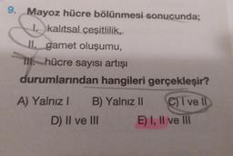 9. Mayoz hücre bölünmesi sonucunda;
I. kalıtsal çeşitlilik,
II. gamet oluşumu,
I hücre sayısı artışı
durumlarından hangileri
A) Yalnız I B) Yalnız II
D) II ve III
gerçekleşir?
C) I ve II
E) I, II ve III