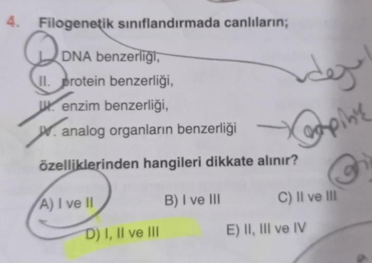 4. Filogenetik sınıflandırmada canlıların;
DNA benzerliği,
II. protein benzerliği,
enzim benzerliği,
W. analog organların benzerliği
özelliklerinden hangileri dikkate alınır? C
C) II ve III
A) I ve II
D) I, II ve III
dej
Xooping
B) I ve III
E) II, III ve I