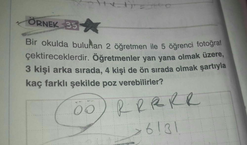 -
ÖRNEK 35 *
Bir okulda bulunan 2 öğretmen ile 5 öğrenci fotoğraf
çektireceklerdir. Öğretmenler yan yana olmak üzere,
3 kişi arka sırada, 4 kişi de ön sırada olmak şartıyla
kaç farklı şekilde poz verebilirler?
0.0
R R R R R
6131