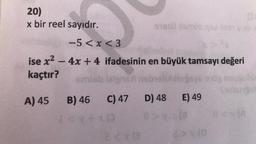 20)
x bir reel sayıdır.
A
A) 45
-5<x<3
ise x² - 4x + 4 ifadesinin en büyük tamsayı değeri
kaçtır?
snuki
91950 Xamio ya 1991 v
fagy
smish leigned nebiell
no
B) 46
1<x+10
C) 47 D) 48 E) 49
(a
2>v (0
2<x (3
XIA