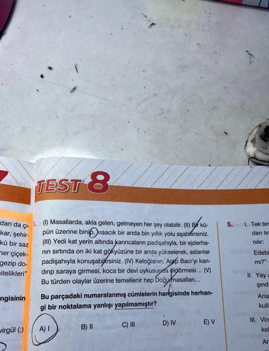 dan da çı-
kar, şehir-
kü bir saz
her çiçek-
gezip do-
nitelikleri"
ngisinin
virgül (;)
TEST 8
1.
(1) Masallarda, akla gelen, gelmeyen her şey olabilir. (II) Bir kü-
pün üzerine binip, kısacık bir anda bin yıllık yolu aşabilirsiniz.
(III) Yedi kat yerin al