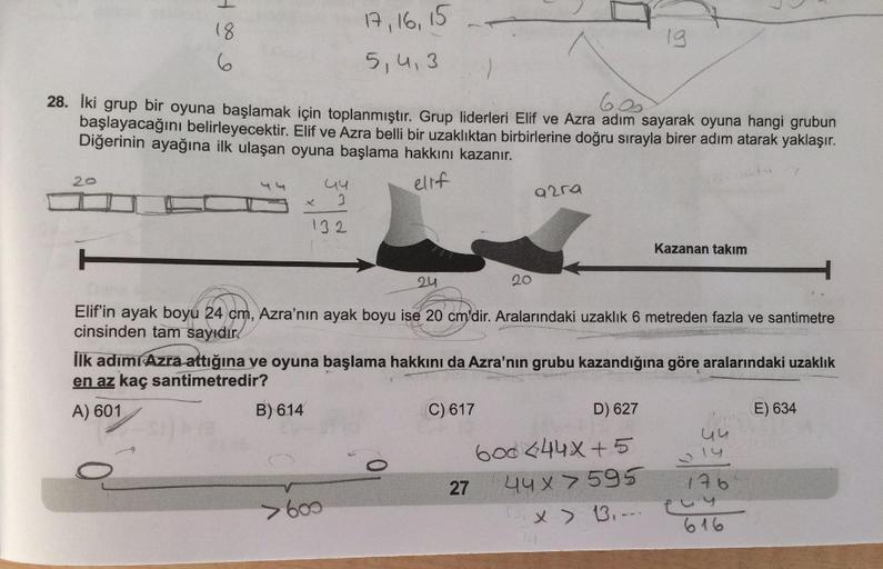 18
6
20
60s
28. İki grup bir oyuna başlamak için toplanmıştır. Grup liderleri Elif ve Azra adım sayarak oyuna hangi grubun
başlayacağını belirleyecektir. Elif ve Azra belli bir uzaklıktan birbirlerine doğru sırayla birer adım atarak yaklaşır.
Diğerinin aya