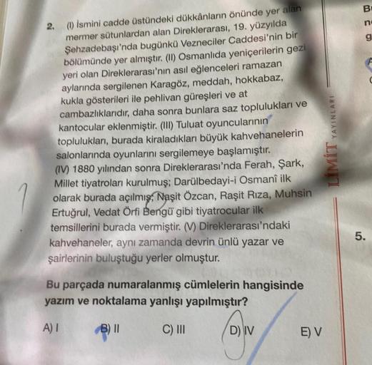 2. (1) İsmini cadde üstündeki dükkânların önünde yer alan
mermer sütunlardan alan Direklerarası, 19. yüzyılda
Şehzadebaşı'nda bugünkü Vezneciler Caddesi'nin bir
bölümünde yer almıştır. (II) Osmanlıda yeniçerilerin gezi
yeri olan Direklerarası'nın asıl eğle