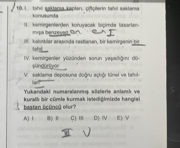 10.1. tahıl saklama kapları, çiftçilerin tahıl saklama
konusunda
II. kemirgenlerden koruyacak biçimde tasarlan-
mışa benzeyen on
Ill. kalıntılar arasında rastlanan, bir kemirgenin bir
tahil
IV. kemirgenler yüzünden sorun yaşadığını dü-
şündürüyor
V. saklam