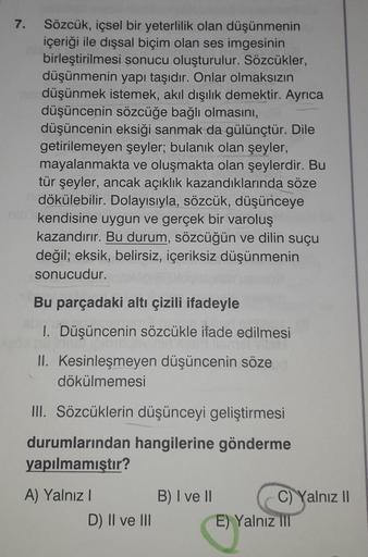 7.
Sözcük, içsel bir yeterlilik olan düşünmenin
içeriği ile dışsal biçim olan ses imgesinin
birleştirilmesi sonucu oluşturulur. Sözcükler,
düşünmenin yapı taşıdır. Onlar olmaksızın
düşünmek istemek, akıl dışılık demektir. Ayrıca
düşüncenin sözcüğe bağlı ol