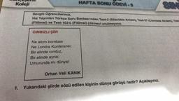 Koleji
1.
SIN
Sevgili Öğrencilerimiz,
Hız Yayınları Türkçe Soru Bankası'ndan Test-2 (Sözcükte Anlam), Test-27 (Cümlede Anlam), Test
(Fiilimsi) ve Test-103'ü (Fiilimsi) çözmeyi unutmayınız.
CIMBIZLI ŞİİR
Ne atom bombası
Ne Londra Konferansı;
Bir elinde cımbız,
Bir elinde ayna;
Umurunda mı dünya!
HAFTA SONU ÖDEVİ -3
Orhan Veli KANIK
Yukarıdaki şiirde sözü edilen kişinin dünya görüşü nedir? Açıklayınız.