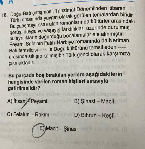 18. Doğu-Batı çatışması, Tanzimat Dönemi'nden itibaren
Türk romanında yaygın olarak görülen temalardan biridir.
Bu çatışmayı esas alan romanlarında kültürler arasındaki
görüş, duygu ve yaşayış farklılıkları üzerinde durulmuş;
bu ayrılıkların doğurduğu boca