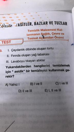 Unite ASITLER, BAZLAR VE TUZLAR
Temizlik Malzemesi Kul-
lanmanın Şağlık, Çevre ve
Tesisat Açısından Önemi
TEST
3.
1. Çaydanlık dibinde oluşan tortu
II. Fırında oluşan yağ tabakası
III. Lavaboyu tıkayan atıklar
Yukarıdakilerden hangilerini temizlemek
için "