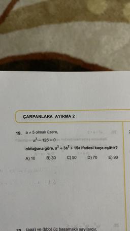 ÇARPANLARA AYIRMA 2
19. a 5 olmak üzere,
fib
a³-125=0 idarsinaing iniestati
olduğuna göre, a³ + 3a² + 15a ifadesi kaça eşittir?
A) 10
B) 30
C) 50 D) 70
E) 90
20 (aaa) ve (bbb) üç basamaklı sayılardır.
es