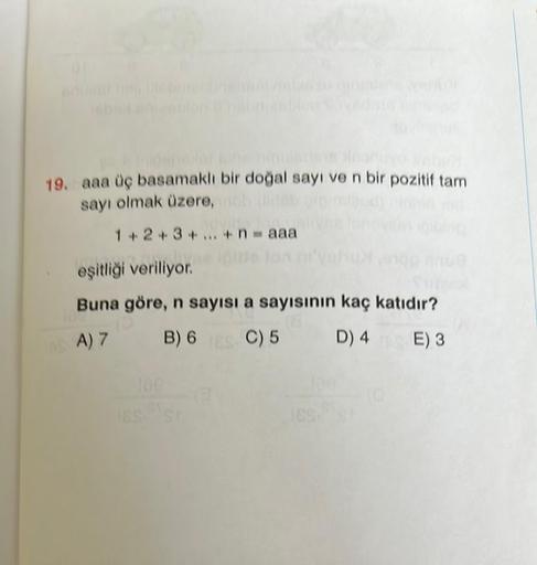 19. aaa üç basamaklı bir doğal sayı ve n bir pozitif tam
sayı olmak üzere,
1+2+3+...+ n = aaa
d
eşitliği veriliyor.
Silpol
Buna göre, n sayısı a sayısının kaç katıdır?
AS: A) 7
B) 6 S C) 5
D) 4 E) 3
IES