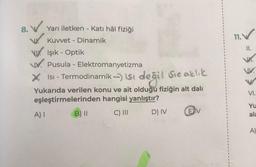 8. V Yarı iletken - Katı hâl fiziği
Kuwet - Dinamik
Işık - Optik
Pusula - Elektromanyetizma
X Isı - Termodinamik --> Ist değil Sıcaklık
-
Yukarıda verilen konu ve ait olduğu fiziğin alt dalı
eşleştirmelerinden hangisi yanlıştır?
C) III
A) I
B) II
D) IV
EV
1
1
1
I
11.
II.
VIK.
VV.
VI.
Yu
ala
A)