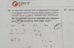 birey
A) 3
u s
KURUMLARI
18. Üç basamaklı rakamları farklı bir doğal sayının en büyük
ve en küçük rakamının farkı ile ortanca rakamın çarpımı
5'in tam katı ise bu sayıya "beşbeşlik sayı" denmektedir.
45x üç basamaklı sayısı bir beşbeşlik sayı olduğuna
göre, x'in alabileceği kaç farklı değer vardır?
B) 4
C) 5
D) 6
7
LJ X
e.b
eik
x = b
x = 7
7
21. Aşagic