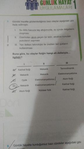 7.
0
8.
Günlük hayatta gözlemlediğimiz bazı olaylar aşağıdaki gibi
ifade edilmiştir.
1.
Su dolu havuza taş attığımızda, su içinde dalgaların
oluşması
II. Üzerinden akım geçen bir telin, etrafına konulan
pusulanın sapması
GUNLUK HAYAT
UYGULAMALARI
III. Yarı