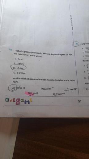 nur?
18. Testudo graeca (Mahmuzlu Akdeniz kaplumbağası) ve Nat-
rix natrix (Yarı sucul yılan),
1. Sınıf
II. Takım
III. Şube
IV. Familya
sınıflandırma basamaklarından hangilerinde bir arada bulu-
A) Yalnız III
D) I ve-ti
Origami
B) ILve-til
www.nellerikalia