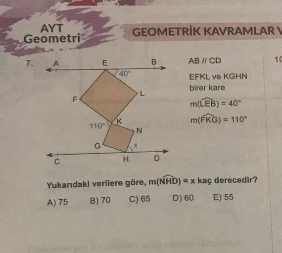 AYT
Geometri
7.
A
C
LL
F
E
110°
G
40°
K
H
GEOMETRİK KAVRAMLAR V
L
N
B
D
AB // CD
EFKL ve KGHN
birer kare
m(LEB) = 40°
m(FKG) = 110°
Yukarıdaki verilere göre, m(NHD) = x kaç derecedir?
A) 75
B) 70
C) 65
D) 60
E) 55
10