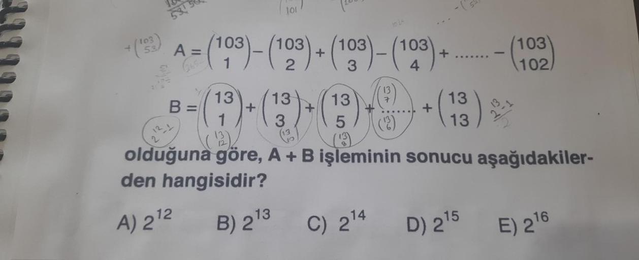 103
53
53154
101
A =
= (103)-(103)+(103)- (103)+
B =
12
A) 2¹2
10 24
13
(7) + (13) + (
1
13
5
(13)
(¹²)
olduğuna göre, A + B işleminin sonucu aşağıdakiler-
den hangisidir?
B) 2¹3
C) 2¹4
+
13
13
15
D) 2¹5
-
)
103
102,
16
E) 2¹6