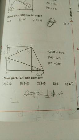 B
Buna göre, BC kaç birimdir?
A) 8
B) 10
C) 3√10
3
B
el
Buna göre, EF kaç birimdir?
A) 2√3
B) 3√2
C) 2√5
|AB| = |EC|
|AE| = 5 br
5/5
ABCD bir kare,
|DE| = |BF|
|EC| = 3 br
D) 5
E) 13
200=1$.02
ACIL GEOMETRI
E) 4√2
6.
18