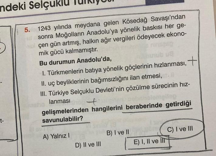 ndeki Selçuk
t-
5. 1243 yılında meydana gelen Kösedağ Savaşı'ndan
sonra Moğolların Anadolu'ya yönelik baskısı her ge-
çen gün artmış, halkın ağır vergileri ödeyecek ekono-
mik gücü kalmamıştır.
Bu durumun Anadolu'da,
nujub uq
I. Türkmenlerin batıya yönelik