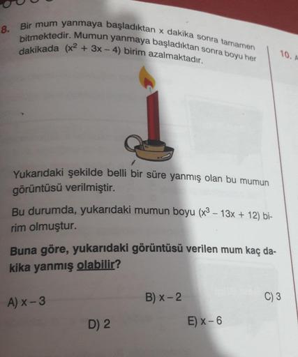 8. Bir mum yanmaya başladıktan x dakika sonra tamamen
bitmektedir. Mumun yanmaya başladıktan sonra boyu her
dakikada (x² + 3x-4) birim azalmaktadır.
Yukarıdaki şekilde belli bir süre yanmış olan bu mumun
görüntüsü verilmiştir.
Bu durumda, yukarıdaki mumun