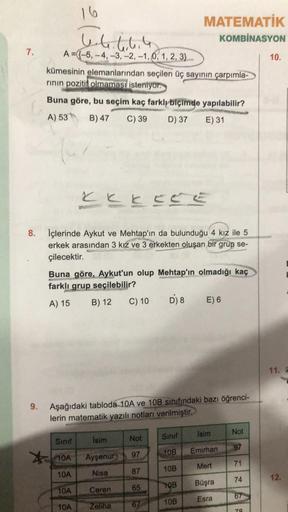 7.
8.
9.
16
4.4.4.4.4
A={-5,-4, -3, -2, -1, 0, 1, 2, 3)
kümesinin elemanlarından seçilen üç sayının çarpımla-
rının pozitif olmaması isteniyor.
Buna göre, bu seçim kaç farklı biçimde yapılabilir?
A) 53
B) 47
C) 39
D) 37
E) 31
LEEEEE
İçlerinde Aykut ve Meht