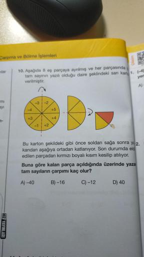 Çarpma ve Bölme İşlemleri
lar
mi
ayı
7-
HIZ YAYINLARI
t
10. Aşağıda 8 eş parçaya ayrılmış ve her parçasında
tam sayının yazılı olduğu daire şeklindeki sarı kart 1. (-4)
verilmiştir.
yer
+3
-3-2
-1 +2
+5
+4
unzo
0:40
Buna göre kalan parça açıldığında üzerin