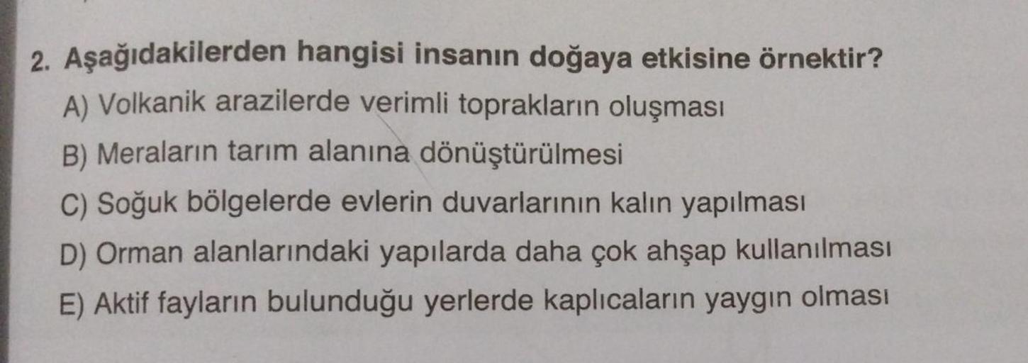 2. Aşağıdakilerden hangisi insanın doğaya etkisine örnektir?
A) Volkanik arazilerde verimli toprakların oluşması
B) Meraların tarım alanına dönüştürülmesi
C) Soğuk bölgelerde evlerin duvarlarının kalın yapılması
D) Orman alanlarındaki yapılarda daha çok ah