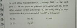 9
Bir cirit atma müsabakasında, uzunluğu 260 cm olan cirit,
yere 37° lik açı yaparak şekildeki gibi saplanıyor. Bu ciritin
diğer ucunun yerden yüksekliği 120 cm olduğuna göre sap-
lanan kısmı kaç santimetredir? (sin 37° = 0,6 alınız.)
C) 40
A) 10
D) 60
B) 20
E) 80