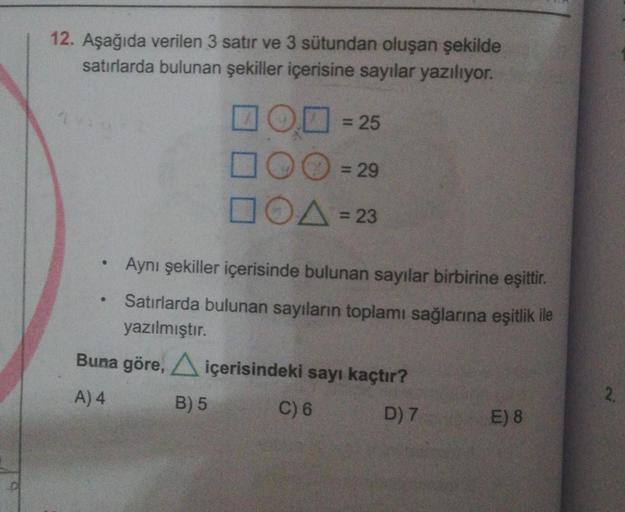 12. Aşağıda verilen 3 satır ve 3 sütundan oluşan şekilde
satırlarda bulunan şekiller içerisine sayılar yazılıyor.
●
= 25
= 29
□OA=23
Aynı şekiller içerisinde bulunan sayılar birbirine eşittir.
Satırlarda bulunan sayıların toplamı sağlarına eşitlik ile
yazı