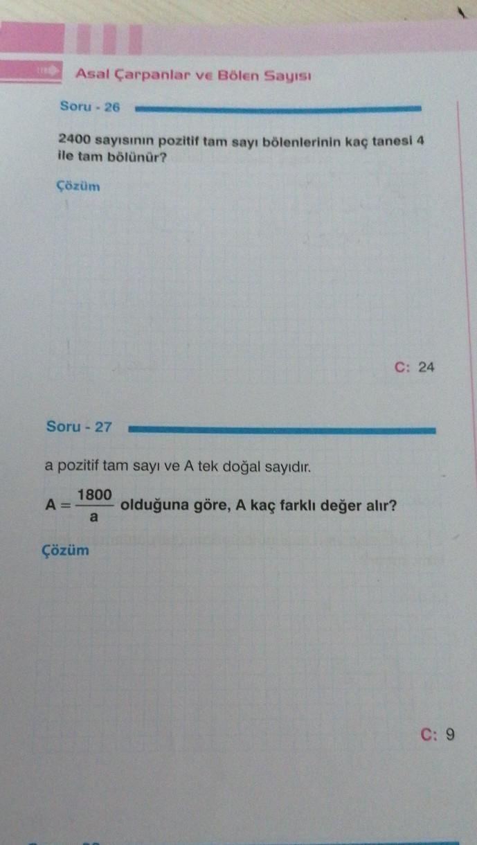 Asal Çarpanlar ve Bölen Sayısı
Soru- 26
2400 sayısının pozitif tam sayı bölenlerinin kaç tanesi 4
ile tam bölünür?
Çözüm
Soru-27
a pozitif tam sayı ve A tek doğal sayıdır.
1800
a
A =
Çözüm
C: 24
olduğuna göre, A kaç farklı değer alır?
C: 9