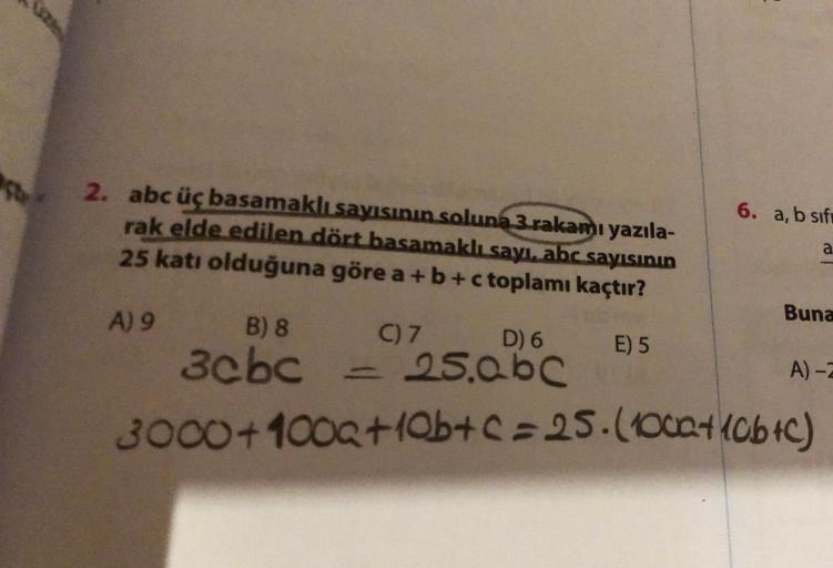 2. abc üç basamaklı sayısının soluna 3 rakamı yazıla-
rak elde edilen dört basamaklı sayı, abc sayısının
25 katı olduğuna göre a + b + c toplamı kaçtır?
E) 5
A) 9
6. a, b sif
a
Buna
B) 8
C) 7
D) 6
3cbc = 25.abc
3000+100a+10b+c=25. (100a+10b+c)
A)-2