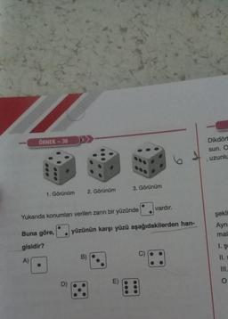 ÖRNEK - 36
1. Görünüm
2. Görünüm
Yukarıda konumları verilen zarın bir yüzünde
D)
B)
3. Görünüm
Buna göre, yüzünün karşı yüzü aşağıdakilerden han-
gisidir?
A)
E)
vardır.
C)
Dikdört
sun. O
uzunlu
1
şekli
Ayn
mal
1. ş
11.
O
