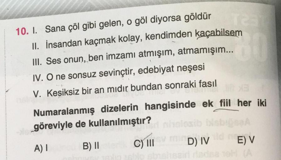 10. I. Sana çöl gibi gelen, o göl diyorsa göldür Tes
II. İnsandan kaçmak kolay, kendimden kaçabilsem
60
III. Ses onun, ben imzamı atmışım, atmamışım...
IV. O ne sonsuz sevinçtir, edebiyat neşesi
V. Kesiksiz bir an mıdır bundan sonraki fasıl
Numaralanmış di