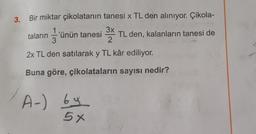 3. Bir miktar çikolatanın tanesi x TL den alınıyor. Çikola-
taların 'ünün tanesi ³x TL den, kalanların tanesi de
3
2x TL den satılarak y TL kâr ediliyor.
Buna göre, çikolataların sayısı nedir?
A-) by
5x