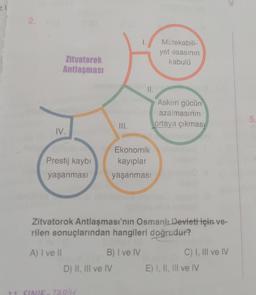 zl
2.
Zitvatorok
Antlaşması
IV.
Prestij kaybı
yaşanması
A) I ve II
SINIE- TARİH
11.
Askeri gücün
axlohotin azalmasının
ortaya çıkması
III.
Zitvatorok Antlaşması'nın Osmanlı Devleti için-ve-
rilen sonuçlarından hangileri doğrudur?
D) II, III ve IV
Ekonomik
kayıplar
yaşanması
B) I ve IV
Mütekabili-
yet ésasının
kabulü
C) I, III ve IV
E) I, II, III ve IV
5