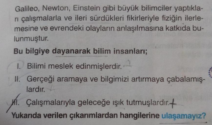 Galileo, Newton, Einstein gibi büyük bilimciler yaptıkla-
rı çalışmalarla ve ileri sürdükleri fikirleriyle fiziğin ilerle-
mesine ve evrendeki olayların anlaşılmasına katkıda bu-
lunmuştur.
Bu bilgiye dayanarak bilim insanları;
1. Bilimi meslek edinmişlerd