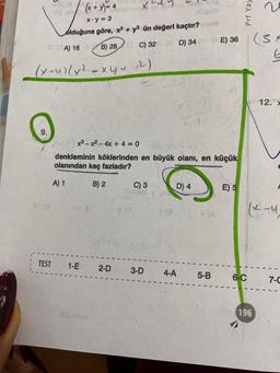 erst bli p
150 um (x + y) = 4
x.y = 3
olduğuna göre, x³ + y3 ün değeri kaçtır? nu
B) 28
C) 32
St (A) 16
(x+4)(x² + xy + ²)
4
O
9.
SI E
OF (G
TEST 1-E 2-D
x³-x²-4x + 4 = 0
denkleminin köklerinden en büyük olanı, en küçük
olanından kaç fazladır?
A) 1
B) 2
28s:plyse
C) 3
YOOBA
8 (0
3-D
lud fail ryse
(8D) 34 S1-(AE) 36
8 (8
✓40)
XM
D) 4
4-A
A (A)
5-B
E) 5
Prf Yay
6-C
196
(SF
G
12. >
7-C