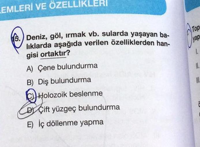 LEMLERİ VE ÖZELLİKLERI
5.) Deniz, göl, ırmak vb. sularda yaşayan ba-
lıklarda aşağıda verilen özelliklerden han-
gisi ortaktır?
A) Çene bulundurma
B) Diş bulundurma
Holozoik beslenme
DÇift yüzgeç bulundurma
E) İç döllenme yapma
Top
yap
1.
11.
UL.