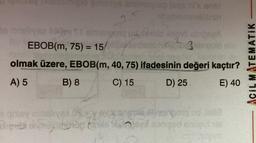 36 an
3.5
beblon
elind
My Ti simangono ud, ferslo amo abioną
Arthest nif 3
2
A) 5
EBOB(m, 75) = 15
olmak üzere, EBOB(m, 40, 75) ifadesinin değeri kaçtır?
Ni-sala
www
B) 8
C) 15
D) 25
E) 40
qisey rimeliyes yang
sespord od talle
Blendinopterog the sesonged engut el
ACIL MATEMATIK