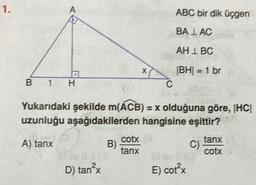 1.
B
A
1 H
lav #113
D) tan²x
B)
X
Yukarıdaki şekilde m(ACB) = x olduğuna göre, |HC|
uzunluğu aşağıdakilerden hangisine eşittir?
A) tanx
cotx
tanx
C
ABC bir dik üçgen
BALAC
AH 1 BC
|BH| = 1 br
C)
ev (C
E) cot²x
tanx
cotx