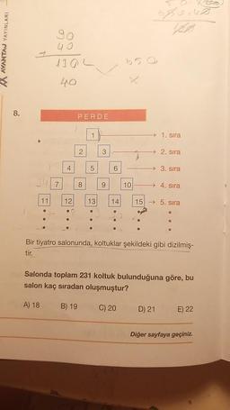AVANTAJ YAYINLARI
YY
8.
11
0
A) 18
40
130
40
7
4
12
●
PERDE
2
8
B) 19
1
5
13
●
3
9
6
14
0
650
10
58000
VAB
1. sıra
2. sıra
D) 21
3. sıra
4. sıra
155. sıra
Bir tiyatro salonunda, koltuklar şekildeki gibi dizilmiş-
tir.
Salonda toplam 231 koltuk bulunduğuna göre, bu
salon kaç sıradan oluşmuştur?
C) 20
0
E) 22
Diğer sayfaya geçiniz.